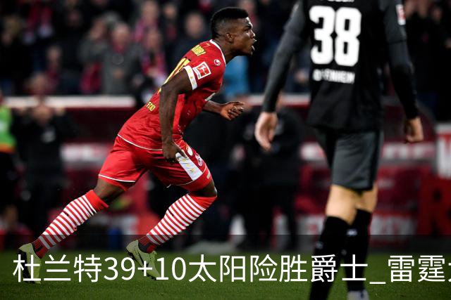 杜兰特39+10太阳险胜爵士 雷霆大胜开拓者43分